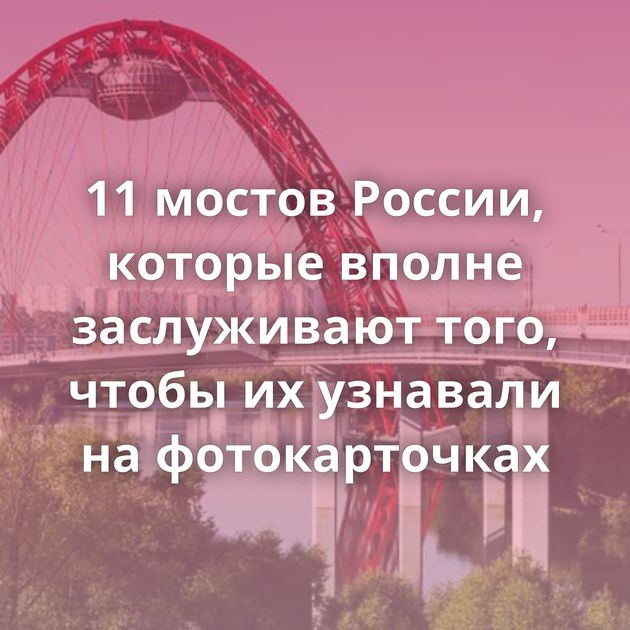 11 мостов России, которые вполне заслуживают того, чтобы их узнавали на фотокарточках