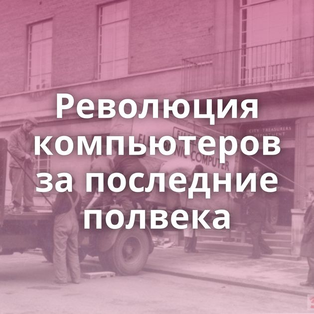 Революция компьютеров за последние полвека