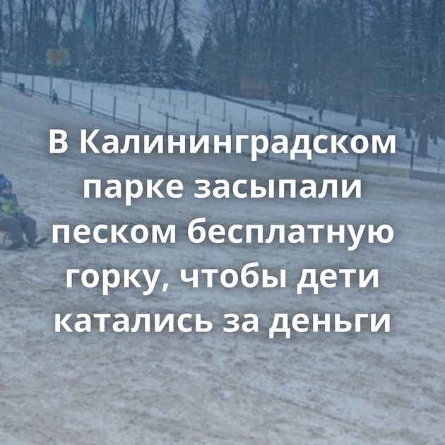 В Калининградском парке засыпали песком бесплатную горку, чтобы дети катались за деньги