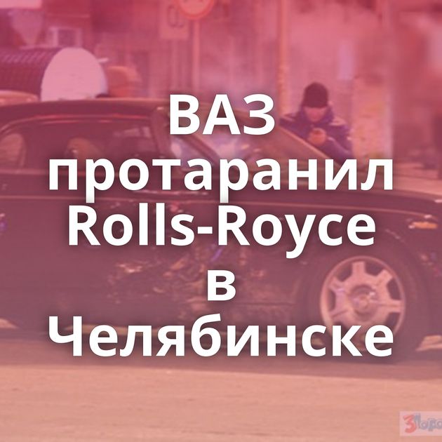 ВАЗ протаранил Rolls-Royce в Челябинске