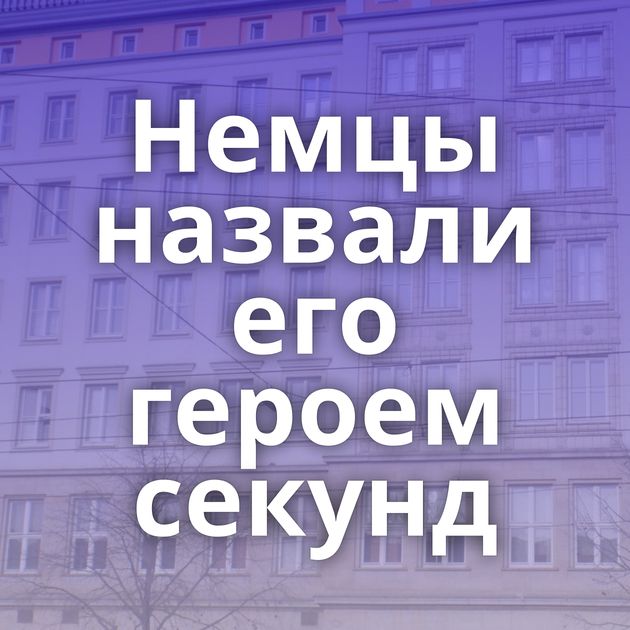 Немцы назвали его героем секунд