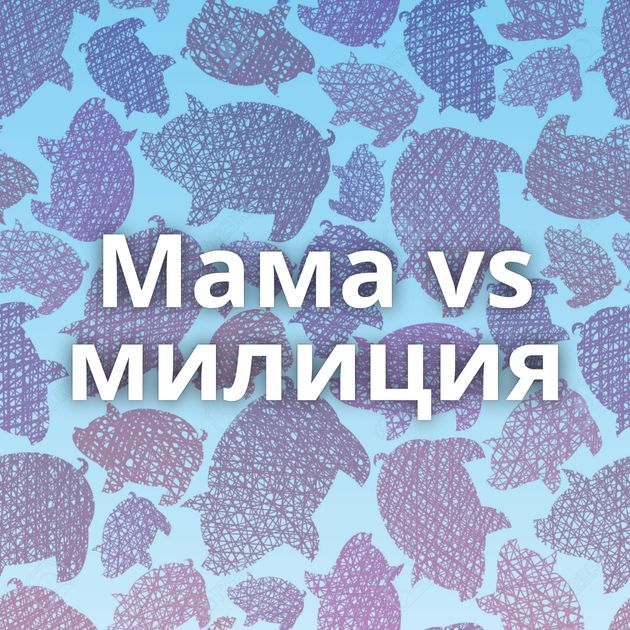 Мама vs милиция