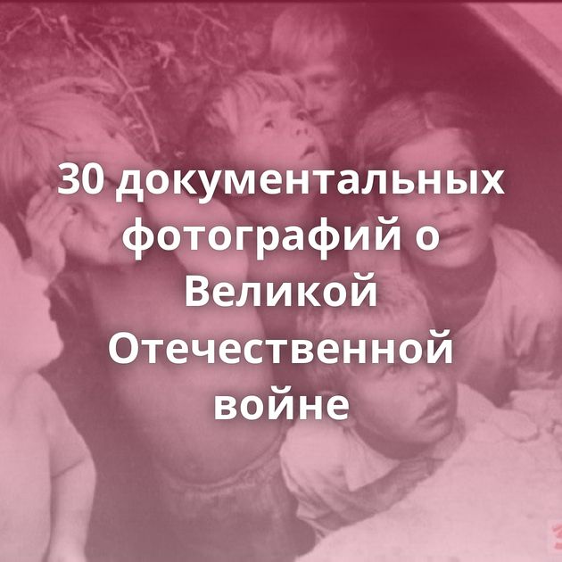30 документальных фотографий о Великой Отечественной войне