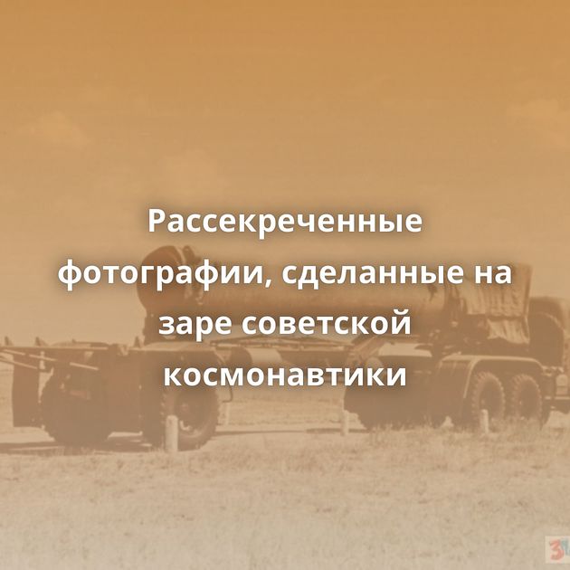 Рассекреченные фотографии, сделанные на заре советской космонавтики