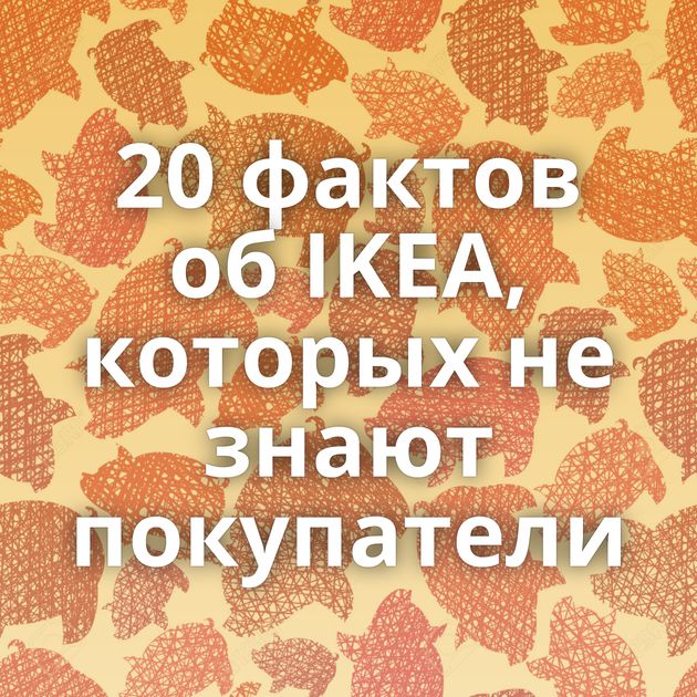 20 фактов об IKEA, которых не знают покупатели