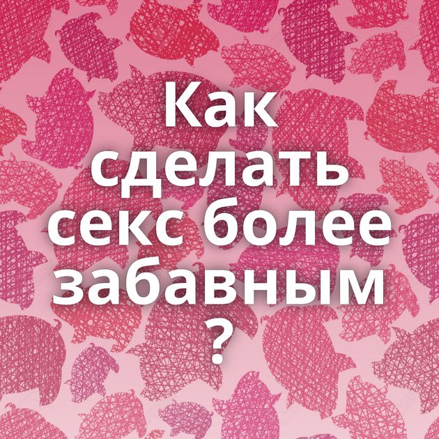 Как сделать секс более забавным ?