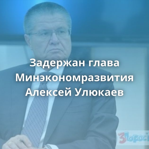 Задержан глава Минэкономразвития Алексей Улюкаев