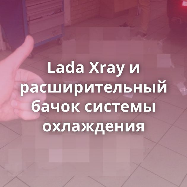 Lada Xray и расширительный бачок системы охлаждения