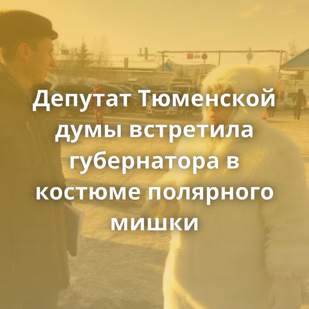 Депутат Тюменской думы встретила губернатора в костюме полярного мишки