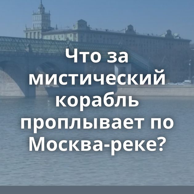 Что за мистический корабль проплывает по Москва-реке?