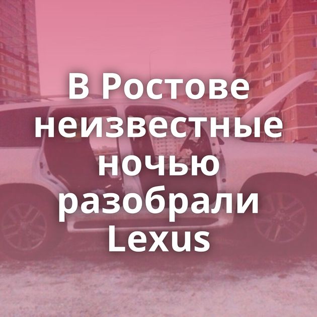 В Ростове неизвестные ночью разобрали Lexus