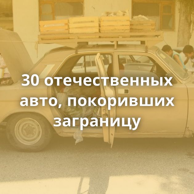 30 отечественных авто, покоривших заграницу