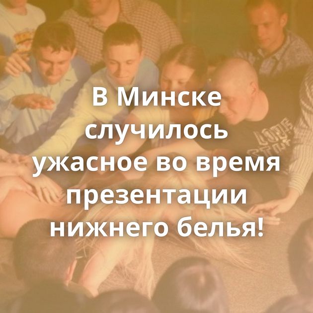 В Минске случилось ужасное во время презентации нижнего белья!