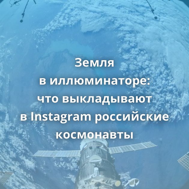 Земля в иллюминаторе: что выкладывают в Instagram российские космонавты