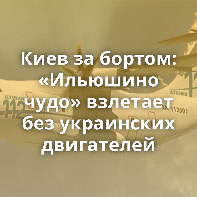 Киев за бортом: «Ильюшино чудо» взлетает без украинских двигателей