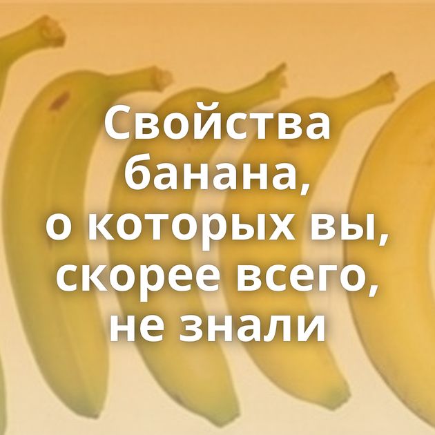 Свойства банана, о которых вы, скорее всего, не знали