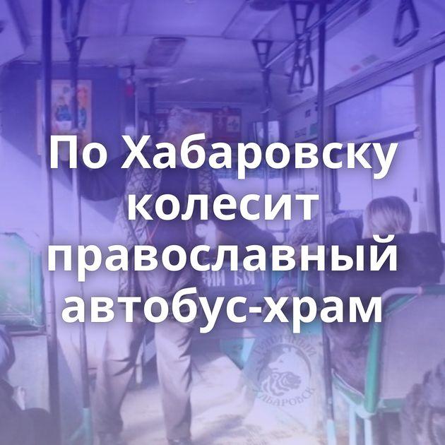 По Хабаровску колесит православный автобус-храм