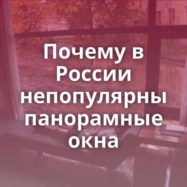 Почему в России непопулярны панорамные окна