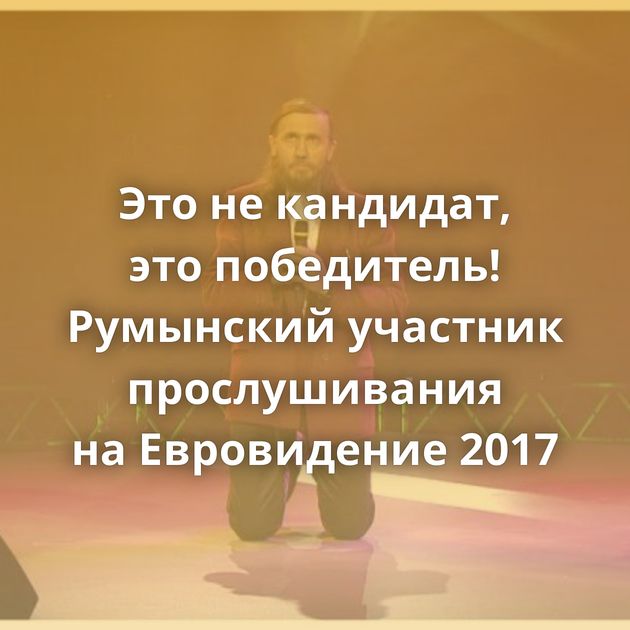 Это не кандидат, это победитель! Румынский участник прослушивания на Евровидение 2017