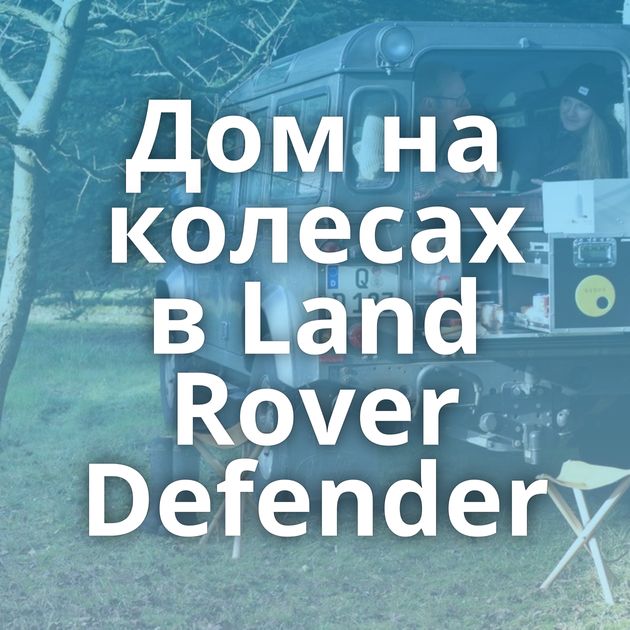 Дом на колесах в Land Rover Defender
