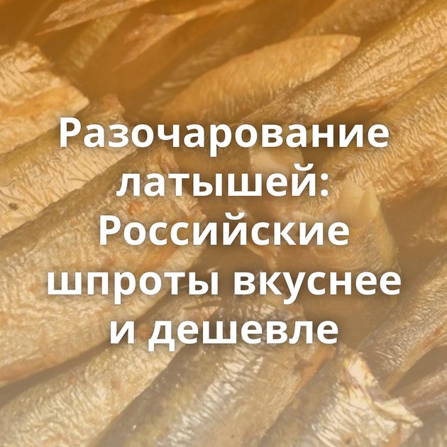 Разочарование латышей: Российские шпроты вкуснее и дешевле
