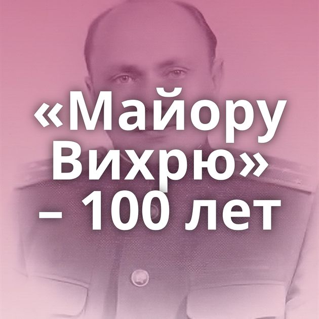 «Майору Вихрю» – 100 лет