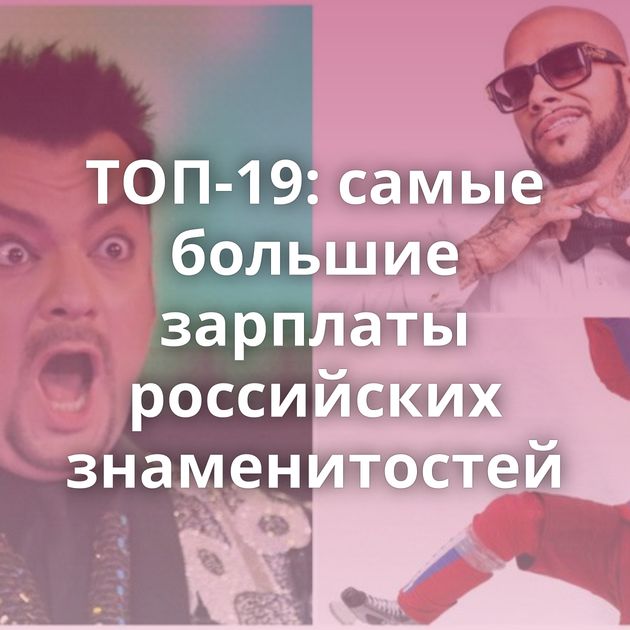 ТОП-19: самые большие зарплаты российских знаменитостей