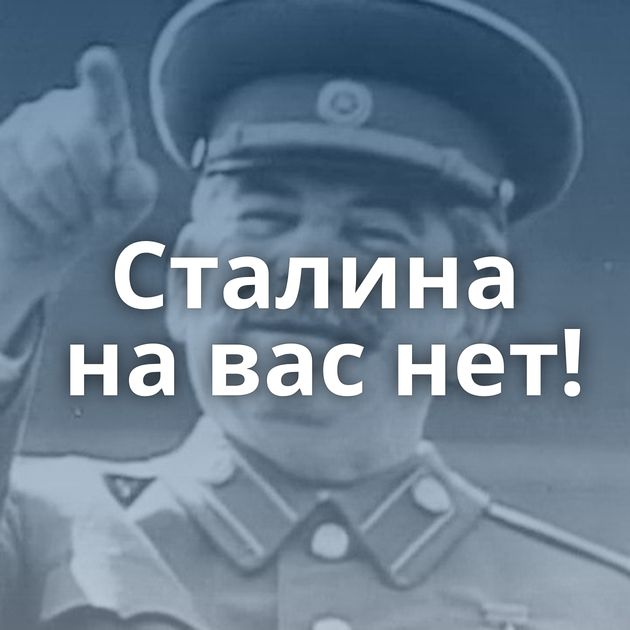 Сталина на вас нет!
