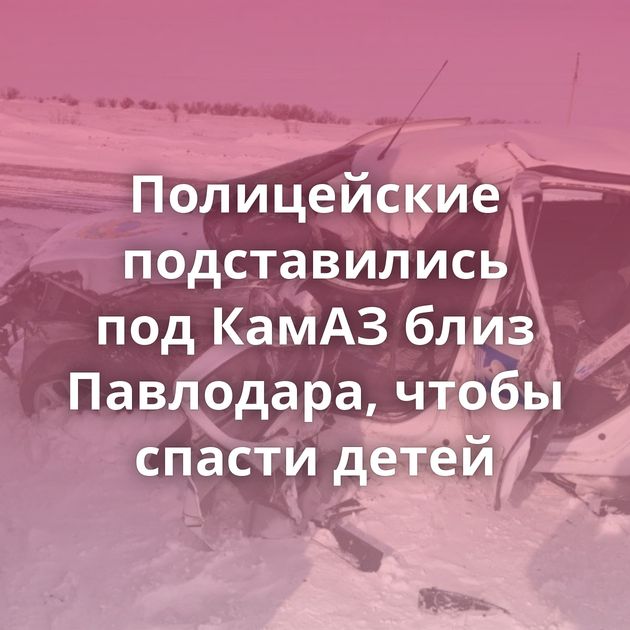 Полицейские подставились под КамАЗ близ Павлодара, чтобы спасти детей