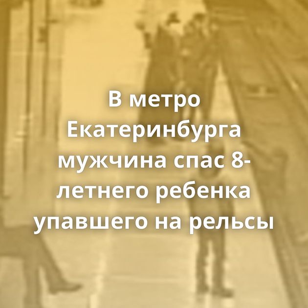 В метро Екатеринбурга мужчина спас 8-летнего ребенка упавшего на рельсы
