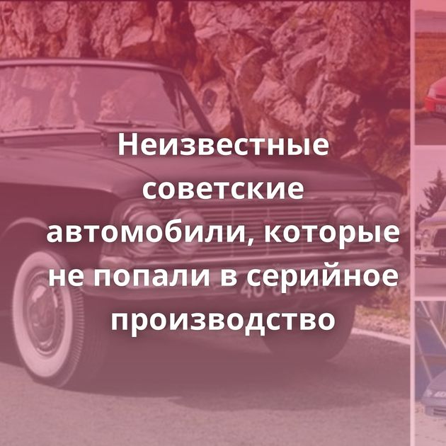Неизвестные советские автомобили, которые не попали в серийное производство