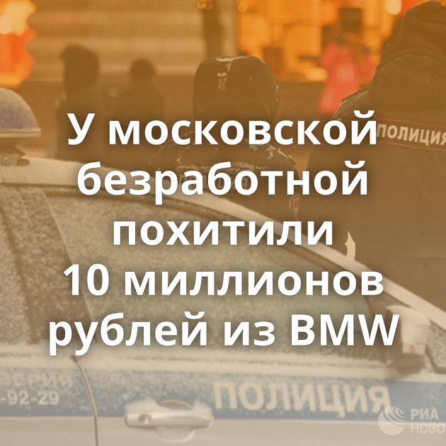 У московской безработной похитили 10 миллионов рублей из BMW