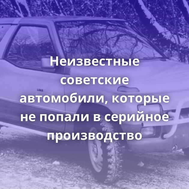 Неизвестные советские автомобили, которые не попали в серийное производство