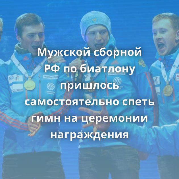 Мужской сборной РФ по биатлону пришлось самостоятельно спеть гимн на церемонии награждения