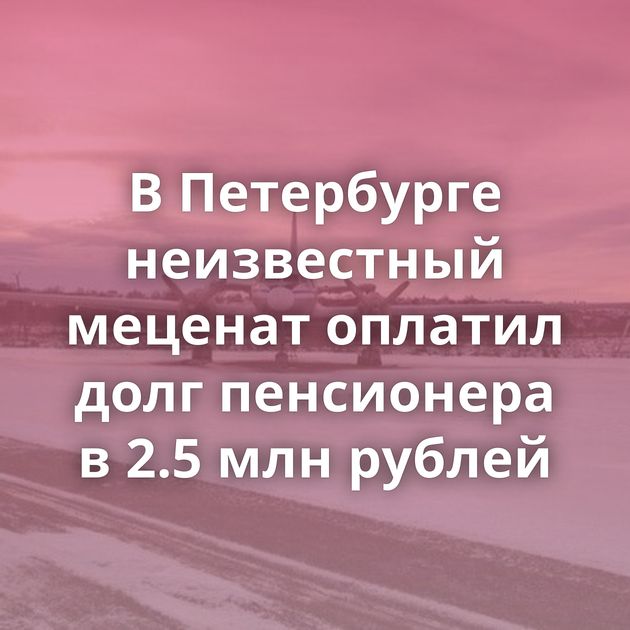 В Петербурге неизвестный меценат оплатил долг пенсионера в 2.5 млн рублей
