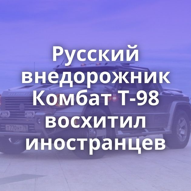 Русский внедорожник Комбат Т-98 восхитил иностранцев
