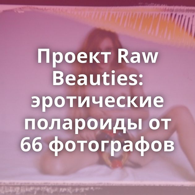 Проект Raw Beauties: эротические полароиды от 66 фотографов