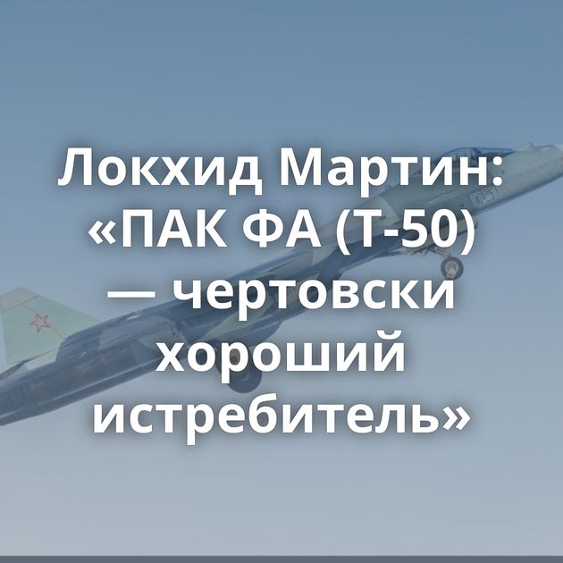 Локхид Мартин: «ПАК ФА (Т-50) — чертовски хороший истребитель»
