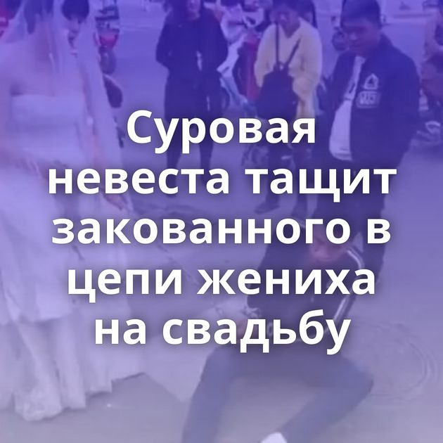 Суровая невеста тащит закованного в цепи жениха на свадьбу