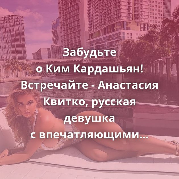 Забудьте о Ким Кардашьян! Встречайте - Анастасия Квитко, русская девушка с впечатляющими формами