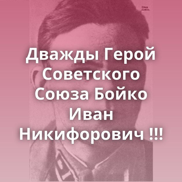 Дважды Герой Советского Союза Бойко Иван Никифорович !!!