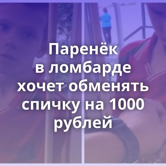 Паренёк в ломбарде хочет обменять спичку на 1000 рублей