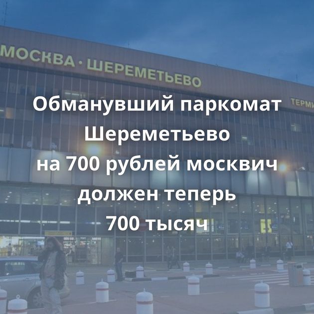 Обманувший паркомат Шереметьево на 700 рублей москвич должен теперь 700 тысяч