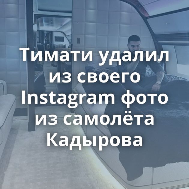 Тимати удалил из своего Instagram фото из самолёта Кадырова
