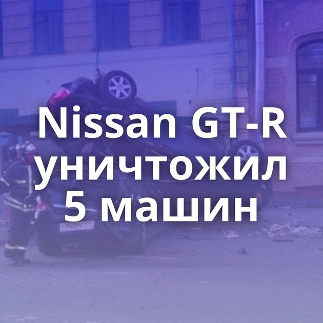 Nissan GТ-R уничтожил 5 машин
