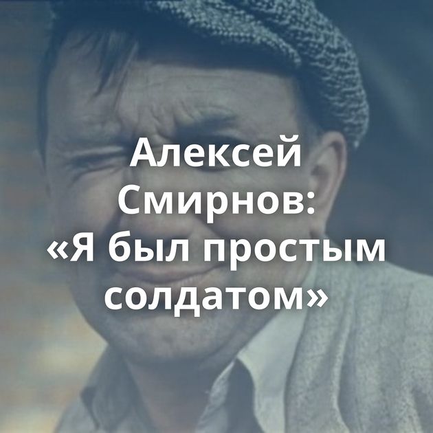 Алексей Смирнов: «Я был простым солдатом»