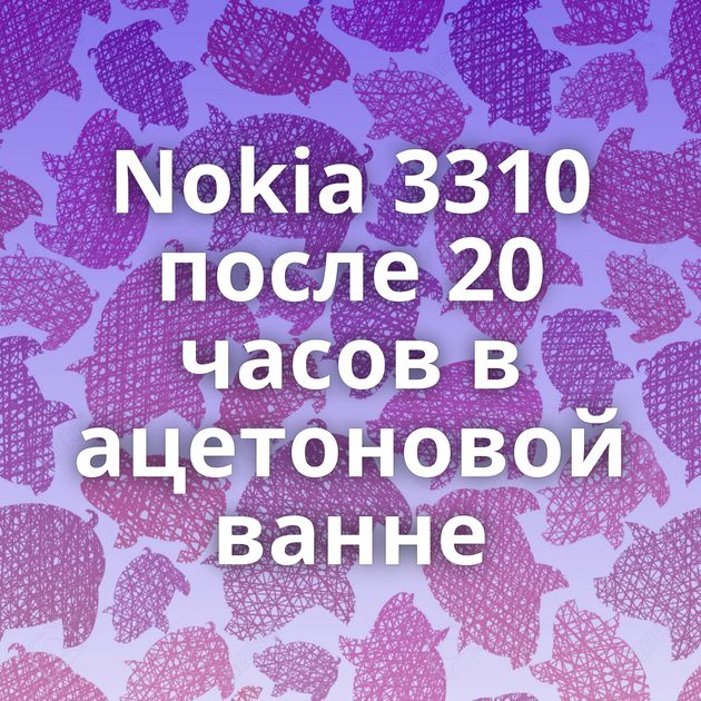 Nokia 3310 после 20 часов в ацетоновой ванне