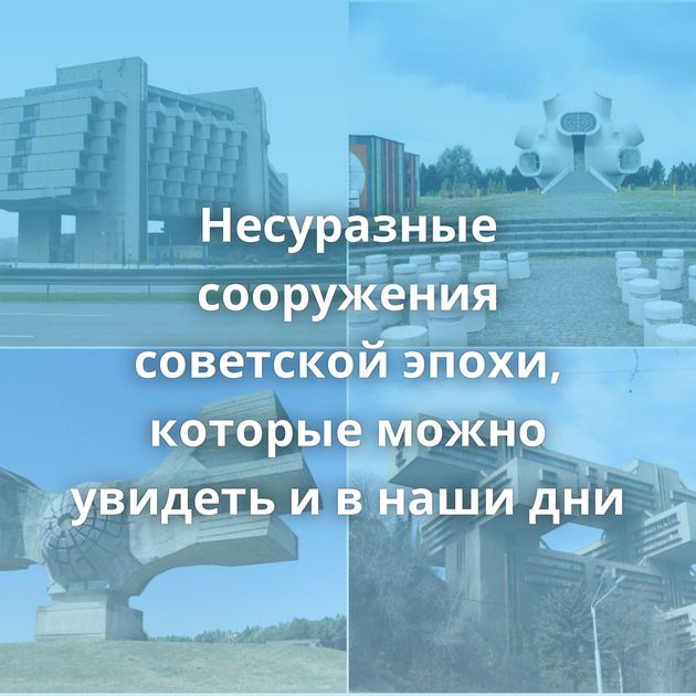 Несуразные сооружения советской эпохи, которые можно увидеть и в наши дни
