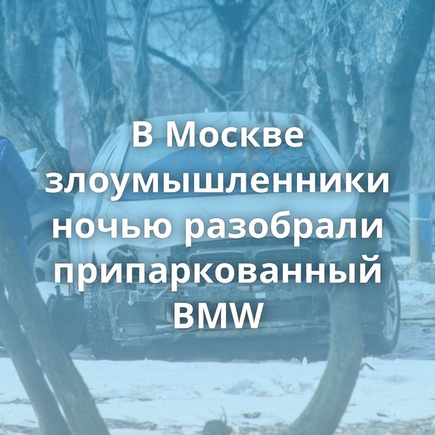 В Москве злоумышленники ночью разобрали припаркованный BMW