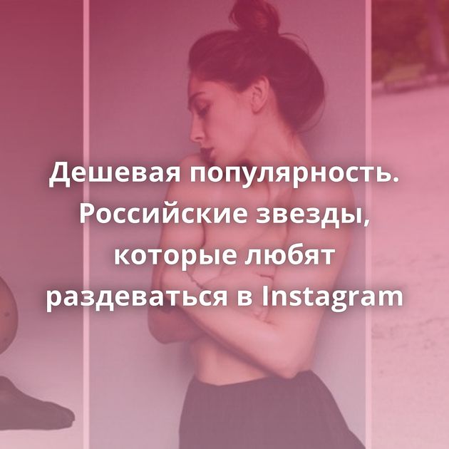 Дешевая популярность. Российские звезды, которые любят раздеваться в Instagram